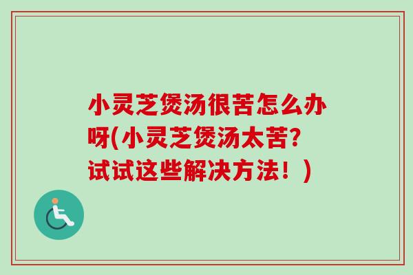 小灵芝煲汤很苦怎么办呀(小灵芝煲汤太苦？试试这些解决方法！)