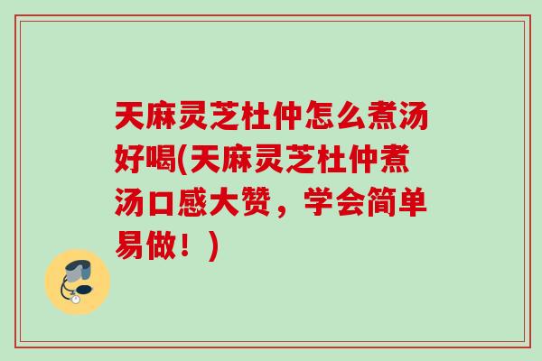 天麻灵芝杜仲怎么煮汤好喝(天麻灵芝杜仲煮汤口感大赞，学会简单易做！)