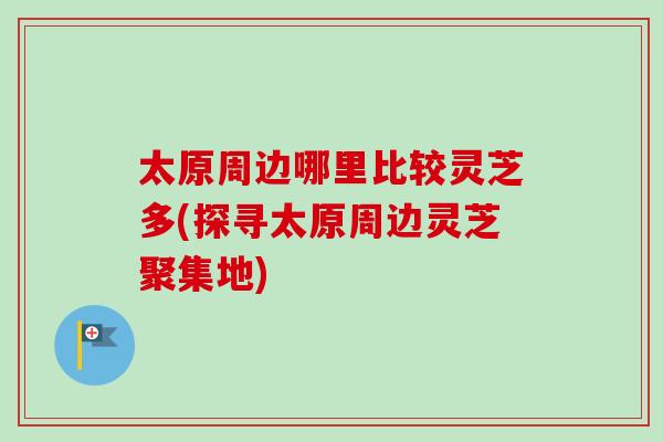 太原周边哪里比较灵芝多(探寻太原周边灵芝聚集地)