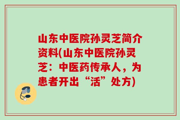 山东中医院孙灵芝简介资料(山东中医院孙灵芝：中医药传承人，为患者开出“活”处方)