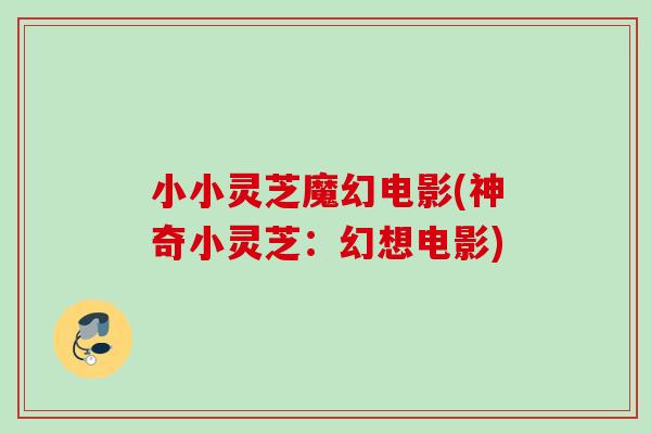 小小灵芝魔幻电影(神奇小灵芝：幻想电影)