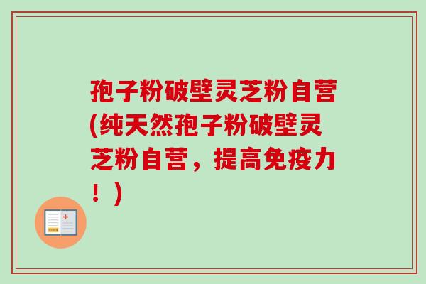 孢子粉破壁灵芝粉自营(纯天然孢子粉破壁灵芝粉自营,提高免疫力!) 孢子粉破壁灵芝粉自营(纯天然孢子粉破壁灵芝粉自营,提高免疫力!)