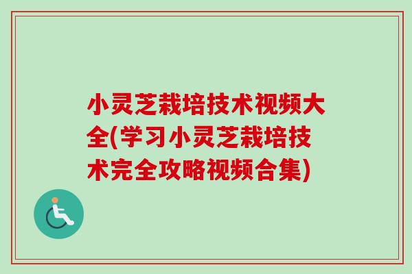 小灵芝栽培技术视频大全(学习小灵芝栽培技术完全攻略视频合集)