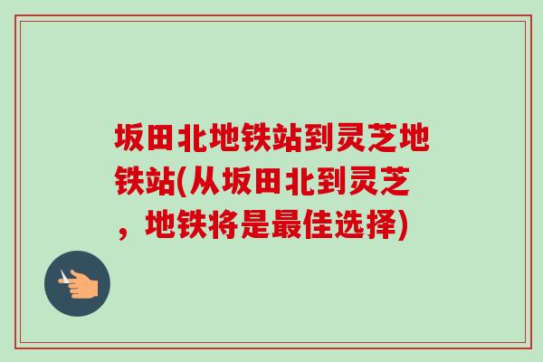 坂田北地铁站到灵芝地铁站(从坂田北到灵芝，地铁将是佳选择)