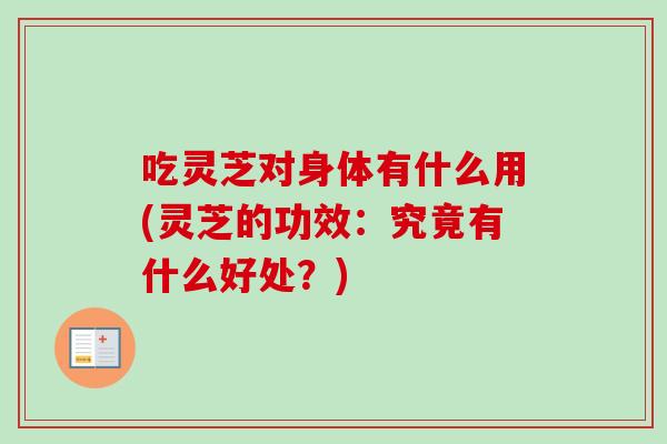 吃灵芝对身体有什么用(灵芝的功效：究竟有什么好处？)