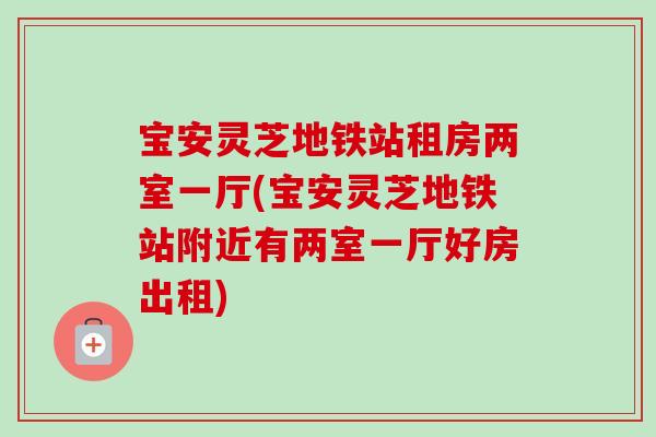 宝安灵芝地铁站租房两室一厅(宝安灵芝地铁站附近有两室一厅好房出租)