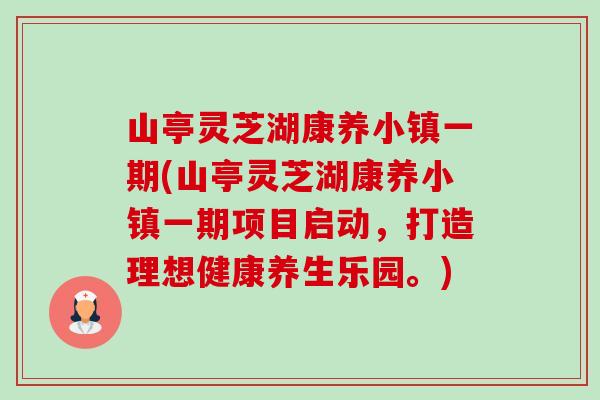山亭灵芝湖康养小镇一期(山亭灵芝湖康养小镇一期项目启动，打造理想健康养生乐园。)