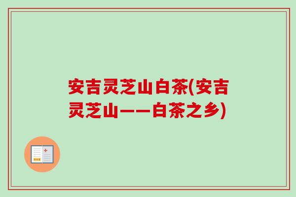 安吉灵芝山白茶(安吉灵芝山——白茶之乡) 安吉灵芝山白茶(安吉灵芝山——白茶之乡)