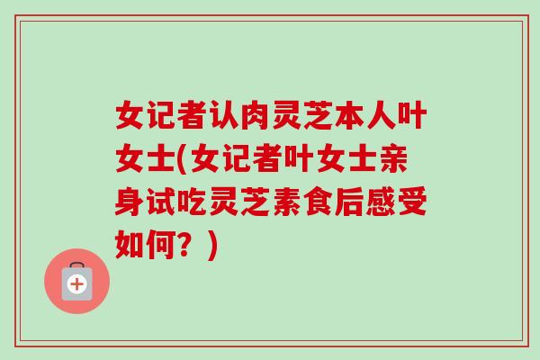 女记者认肉灵芝本人叶女士(女记者叶女士亲身试吃灵芝素食后感受如何？)