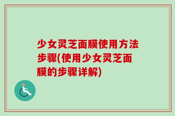 少女灵芝面膜使用方法步骤(使用少女灵芝面膜的步骤详解)