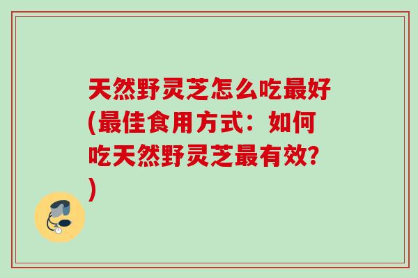 天然野灵芝怎么吃好(佳食用方式：如何吃天然野灵芝有效？)