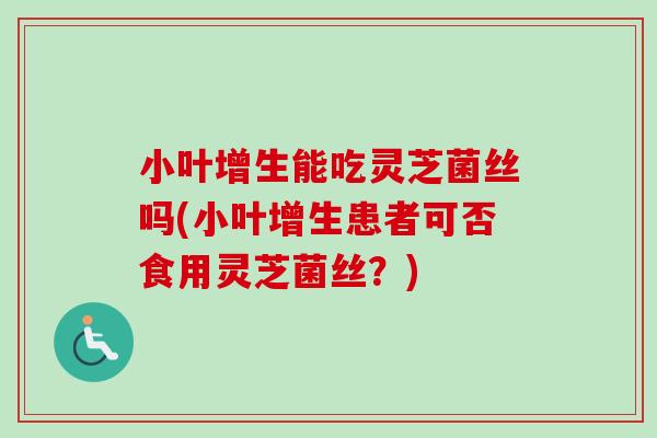 小叶增生能吃灵芝菌丝吗(小叶增生患者可否食用灵芝菌丝？)