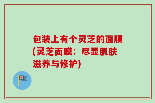 包装上有个灵芝的面膜(灵芝面膜：尽显肌肤滋养与修护)