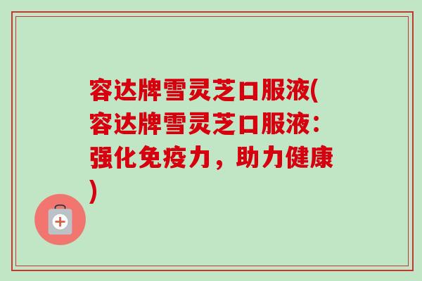 容达牌雪灵芝口服液(容达牌雪灵芝口服液：强化免疫力，助力健康)