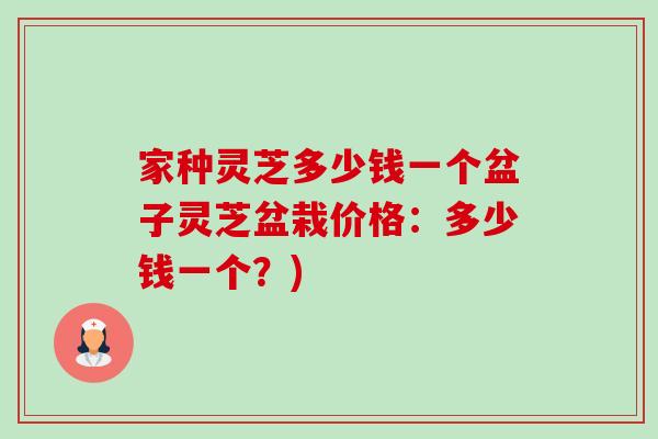 家种灵芝多少钱一个盆子灵芝盆栽价格:多少钱一个?) 家种灵芝多少钱一个盆子灵芝盆栽价格:多少钱一个?)