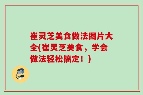 崔灵芝美食做法图片大全(崔灵芝美食,学会做法轻松搞定!) 崔灵芝美食做法图片大全(崔灵芝美食,学会做法轻松搞定!)