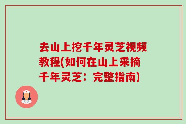 去山上挖千年灵芝视频教程(如何在山上采摘千年灵芝：完整指南)