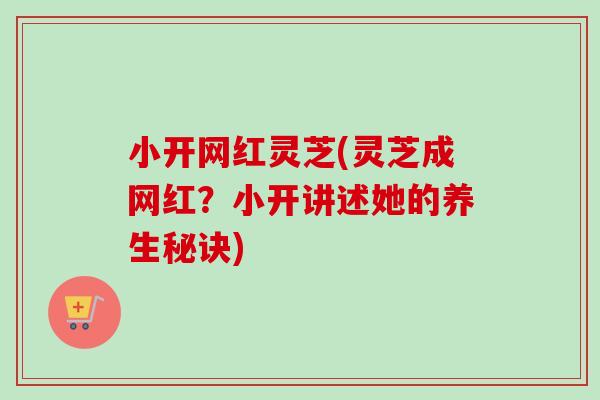 小开网红灵芝(灵芝成网红？小开讲述她的养生秘诀)