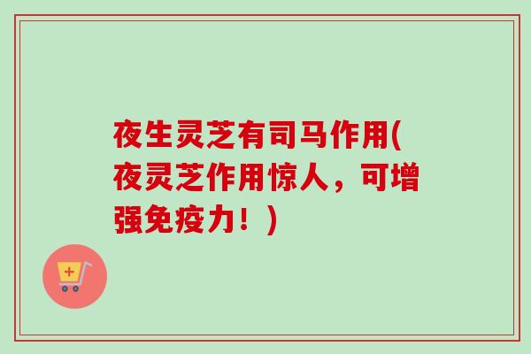 夜生灵芝有司马作用(夜灵芝作用惊人，可增强免疫力！)