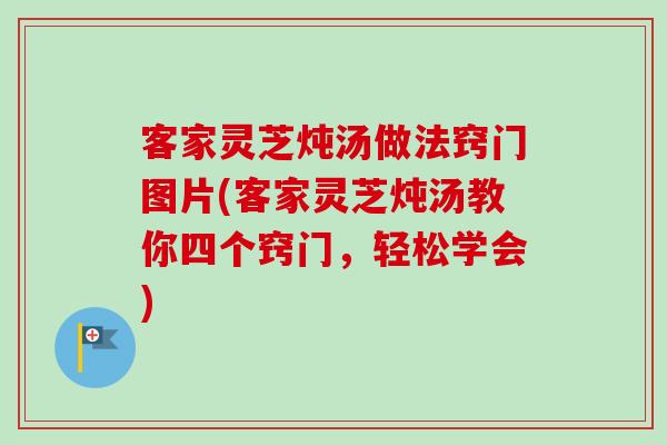 客家灵芝炖汤做法窍门图片(客家灵芝炖汤教你四个窍门，轻松学会)