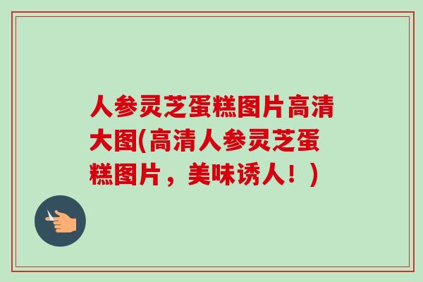 人参灵芝蛋糕图片高清大图(高清人参灵芝蛋糕图片，美味诱人！)
