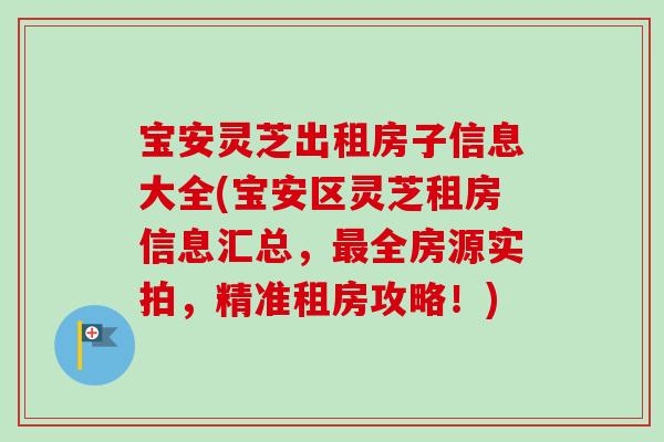 宝安灵芝出租房子信息大全(宝安区灵芝租房信息汇总,全房源实拍,精准租房攻略!) 宝安灵芝出租房子信息大全(宝安区灵芝租房信息汇总,全房源实拍,精准租房攻略!)