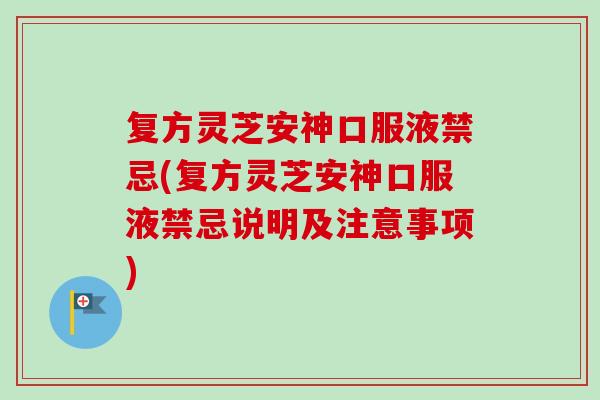 复方灵芝安神口服液禁忌(复方灵芝安神口服液禁忌说明及注意事项)