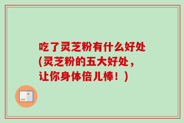 吃了灵芝粉有什么好处(灵芝粉的五大好处，让你身体倍儿棒！)