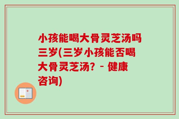 小孩能喝大骨灵芝汤吗三岁(三岁小孩能否喝大骨灵芝汤？- 健康咨询)