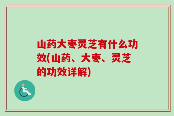 山药大枣灵芝有什么功效(山药、大枣、灵芝的功效详解)