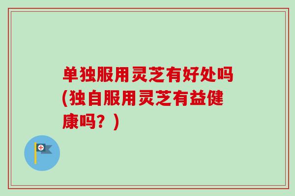 单独服用灵芝有好处吗(独自服用灵芝有益健康吗？)