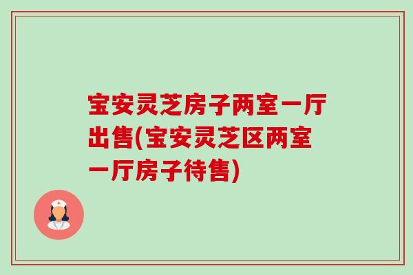 宝安灵芝房子两室一厅出售(宝安灵芝区两室一厅房子待售)
