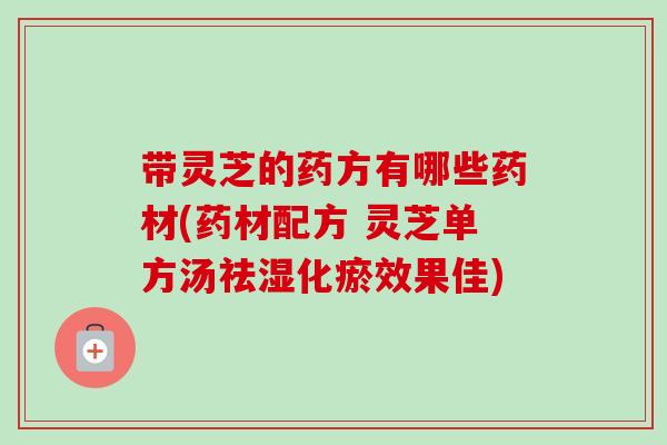 带灵芝的药方有哪些药材(药材配方 灵芝单方汤祛湿化瘀效果佳)