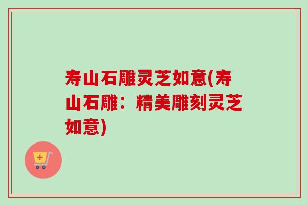 寿山石雕灵芝如意(寿山石雕：精美雕刻灵芝如意)
