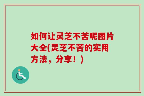 如何让灵芝不苦呢图片大全(灵芝不苦的实用方法，分享！)