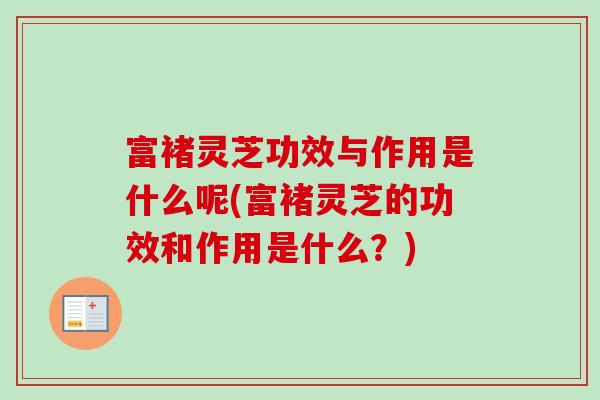 富褚灵芝功效与作用是什么呢(富褚灵芝的功效和作用是什么？)