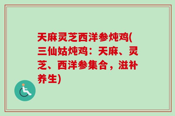 天麻灵芝西洋参炖鸡(三仙姑炖鸡：天麻、灵芝、西洋参集合，滋补养生)