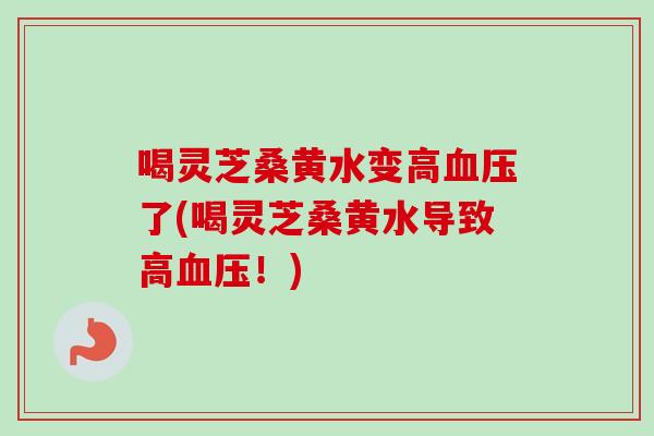 喝灵芝桑黄水变高了(喝灵芝桑黄水导致高！)