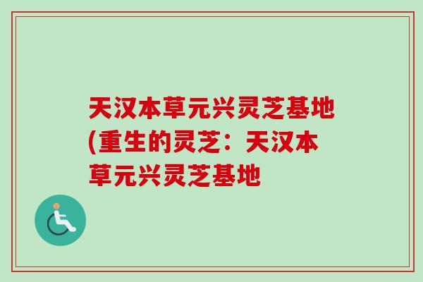 天汉本草元兴灵芝基地(重生的灵芝：天汉本草元兴灵芝基地