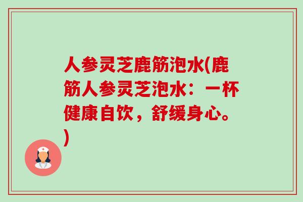 人参灵芝鹿筋泡水(鹿筋人参灵芝泡水：一杯健康自饮，舒缓身心。)