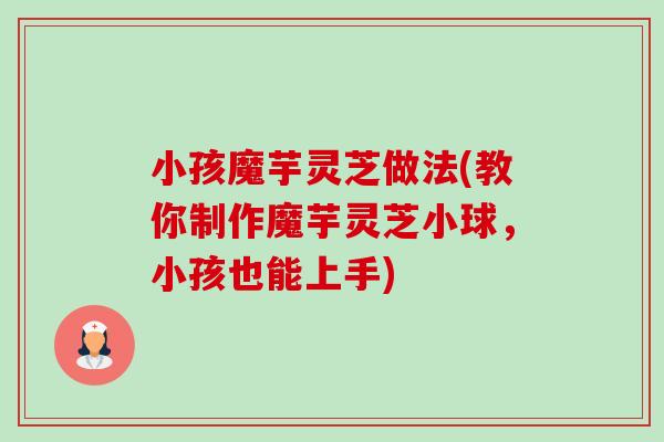小孩魔芋灵芝做法(教你制作魔芋灵芝小球，小孩也能上手)