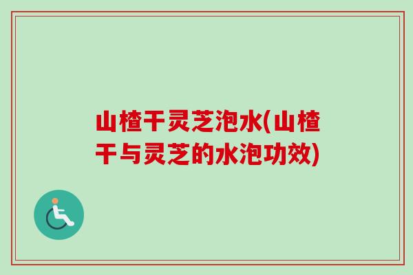 山楂干灵芝泡水(山楂干与灵芝的水泡功效)