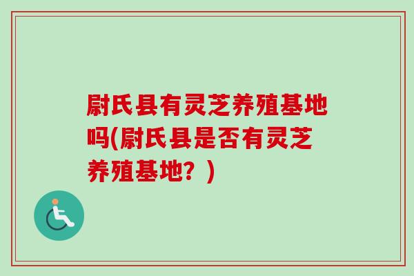 尉氏县有灵芝养殖基地吗(尉氏县是否有灵芝养殖基地？)