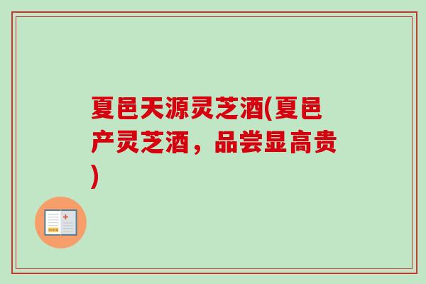 夏邑天源灵芝酒(夏邑产灵芝酒，品尝显高贵)