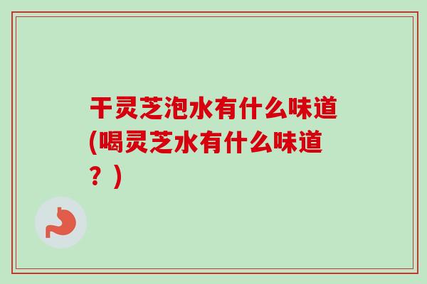 干灵芝泡水有什么味道(喝灵芝水有什么味道？)