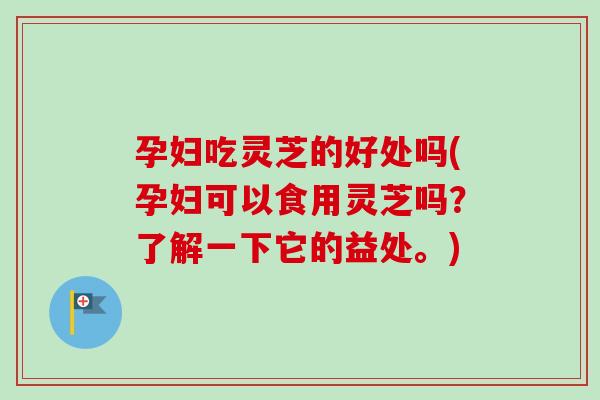 孕妇吃灵芝的好处吗(孕妇可以食用灵芝吗？了解一下它的益处。)
