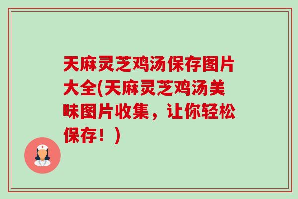 天麻灵芝鸡汤保存图片大全(天麻灵芝鸡汤美味图片收集，让你轻松保存！)