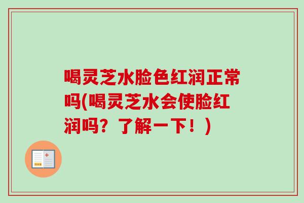 喝灵芝水脸色红润正常吗(喝灵芝水会使脸红润吗？了解一下！)