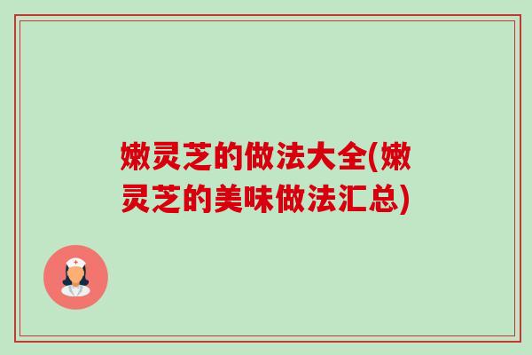 嫩灵芝的做法大全(嫩灵芝的美味做法汇总)
