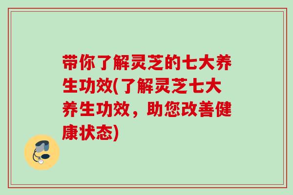 带你了解灵芝的七大养生功效(了解灵芝七大养生功效，助您改善健康状态)